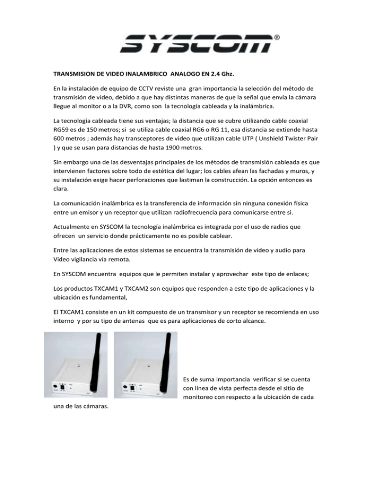 En la instalación de equipo de CCTV reviste una ... transmisión de video, debido a que hay distintas maneras de... TRANSMISION DE VIDEO INALAMBRICO ANALOGO EN 2.4 Ghz. En la instalación de equipo de CCTV reviste una ... transmisión de video, debido a que hay distintas maneras de... TRANSMISION DE VIDEO INALAMBRICO ANALOGO EN 2.4 Ghz.