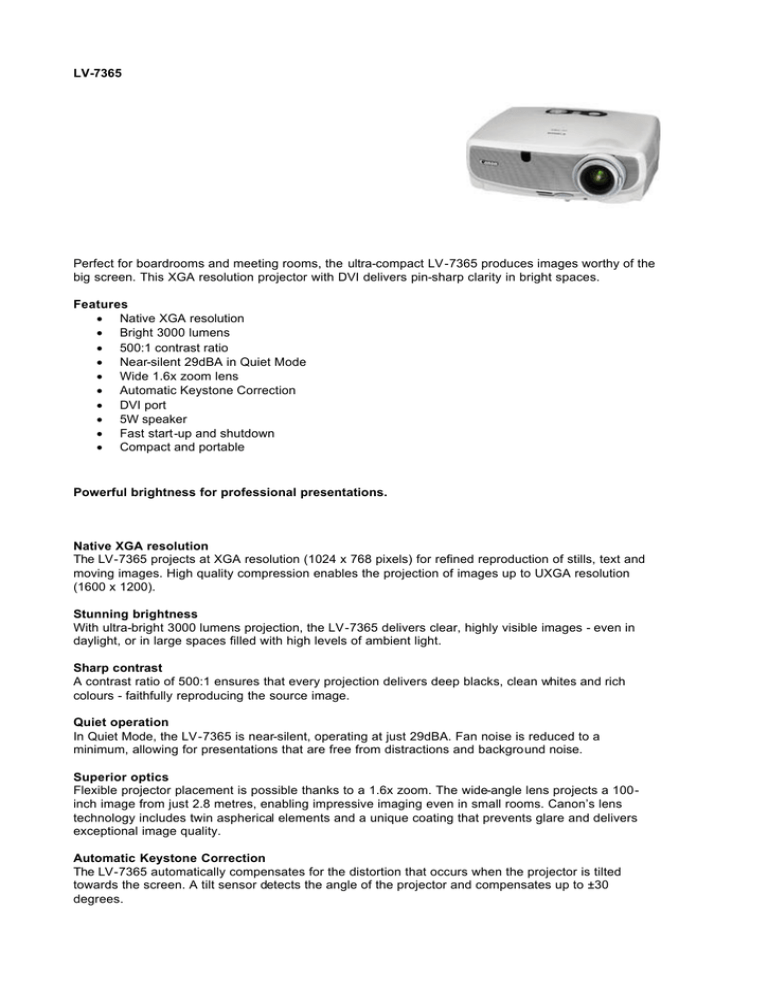 LV-7365 Perfect for boardrooms and meeting rooms, the ultra-compact LV-7365 produces... big screen. This XGA resolution projector with DVI delivers pin-sharp... LV-7365 Perfect for boardrooms and meeting rooms, the ultra-compact LV-7365 produces... big screen. This XGA resolution projector with DVI delivers pin-sharp...